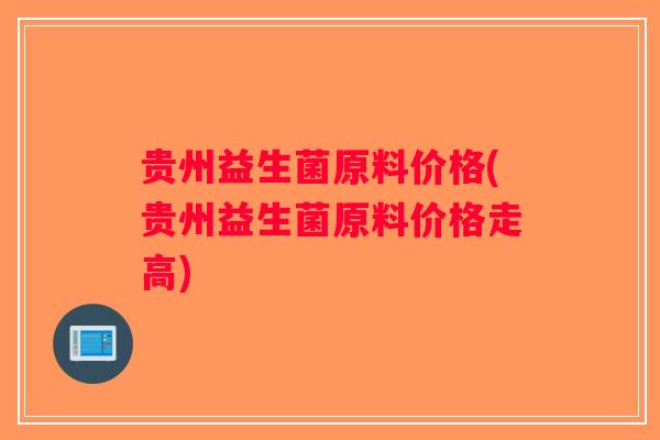 贵州益生菌原料价格(贵州益生菌原料价格走高)