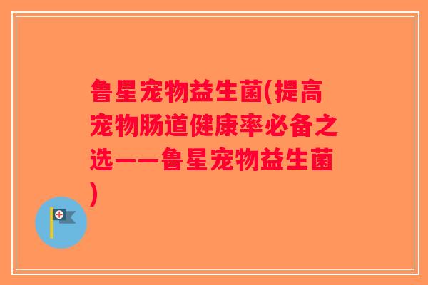 鲁星宠物益生菌(提高宠物肠道健康率必备之选——鲁星宠物益生菌)