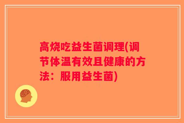 高烧吃益生菌调理(调节体温有效且健康的方法：服用益生菌)