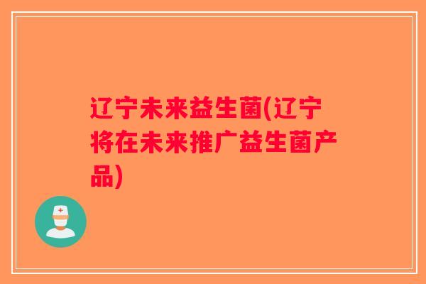辽宁未来益生菌(辽宁将在未来推广益生菌产品) 辽宁未来益生菌(辽宁将在未来推广益生菌产品)