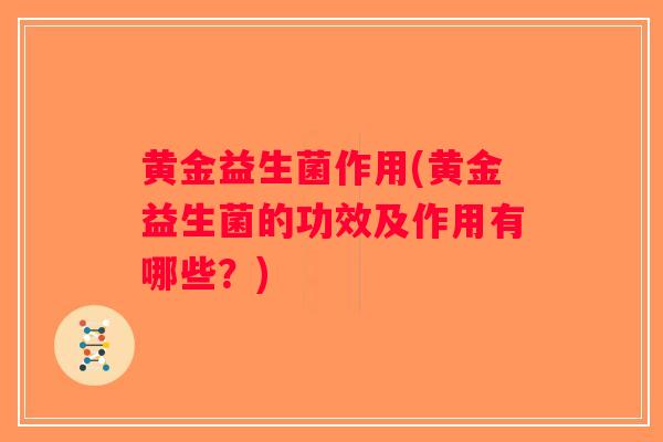 黄金益生菌作用(黄金益生菌的功效及作用有哪些？)