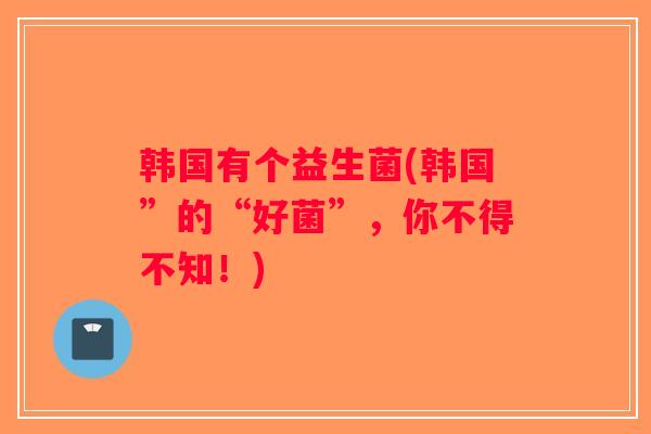 韩国有个益生菌(韩国”的“好菌”，你不得不知！)