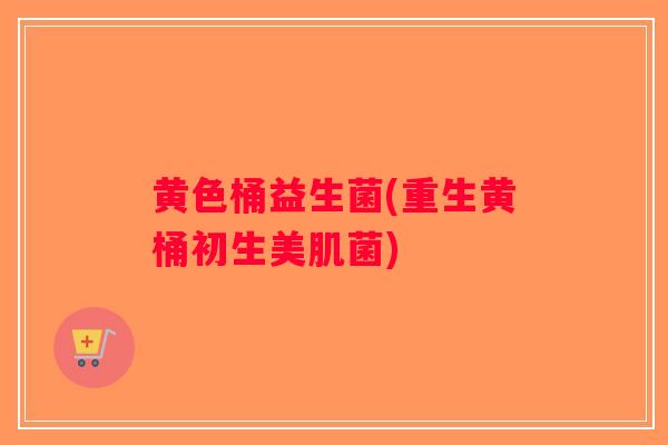 黄色桶益生菌(重生黄桶初生美肌菌)