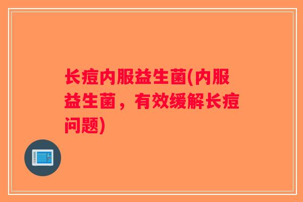 长痘内服益生菌(内服益生菌，有效缓解长痘问题)