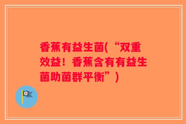香蕉有益生菌(“双重效益！香蕉含有有益生菌助菌群平衡”)