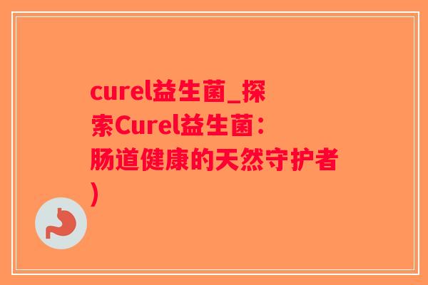 curel益生菌_探索Curel益生菌：肠道健康的天然守护者)