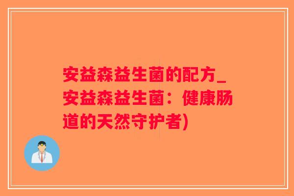 安益森益生菌的配方_安益森益生菌：健康肠道的天然守护者)