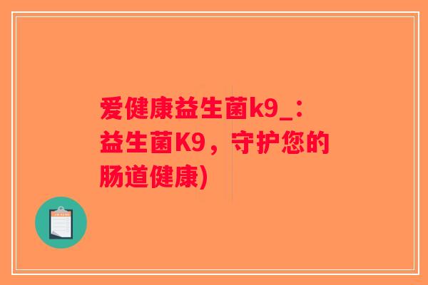 爱健康益生菌k9_:益生菌K9,守护您的肠道健康) 爱健康益生菌k9_:益生菌K9,守护您的肠道健康)