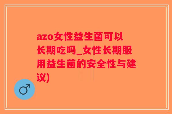 azo女性益生菌可以长期吃吗_女性长期服用益生菌的安全性与建议)