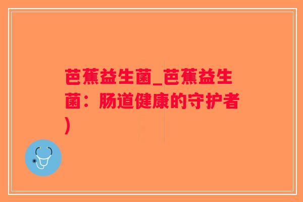 芭蕉益生菌_芭蕉益生菌:肠道健康的守护者) 芭蕉益生菌_芭蕉益生菌:肠道健康的守护者)