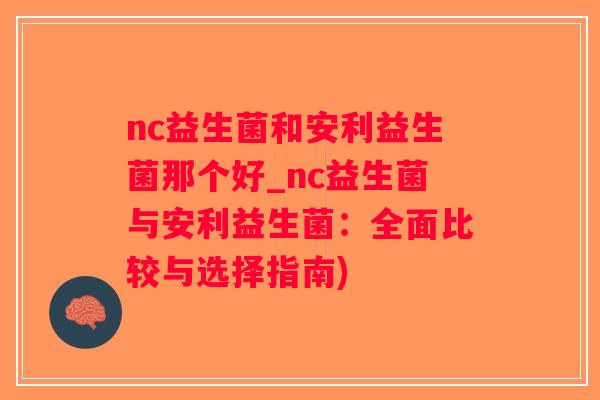 nc益生菌和安利益生菌那个好_nc益生菌与安利益生菌：全面比较与选择指南)