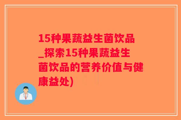 15种果蔬益生菌饮品_探索15种果蔬益生菌饮品的营养价值与健康益处) 15种果蔬益生菌饮品_探索15种果蔬益生菌饮品的营养价值与健康益处)