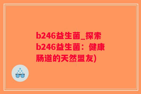 b246益生菌_探索b246益生菌:健康肠道的天然盟友) b246益生菌_探索b246益生菌:健康肠道的天然盟友)