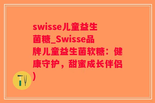 swisse儿童益生菌糖_Swisse品牌儿童益生菌软糖：健康守护，甜蜜成长伴侣)