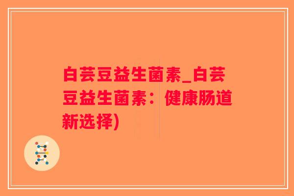 白芸豆益生菌素_白芸豆益生菌素：健康肠道新选择)