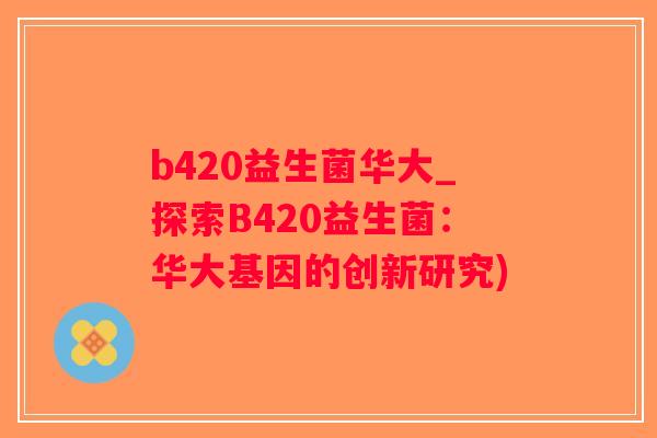 b420益生菌华大_探索B420益生菌：华大基因的创新研究)
