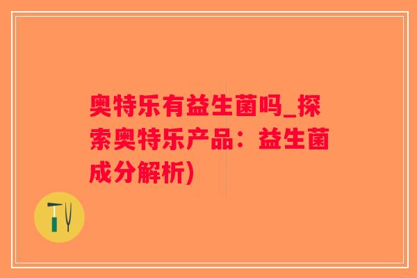 奥特乐有益生菌吗_探索奥特乐产品:益生菌成分解析) 奥特乐有益生菌吗_探索奥特乐产品:益生菌成分解析)