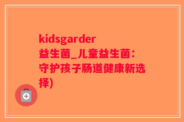 kidsgarder益生菌_儿童益生菌：守护孩子肠道健康新选择)