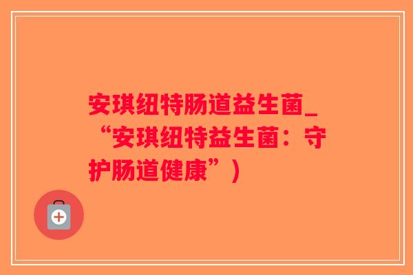 安琪纽特肠道益生菌_“安琪纽特益生菌：守护肠道健康”)