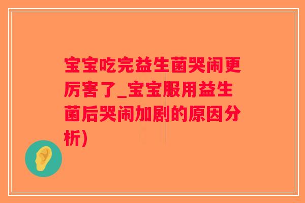 宝宝吃完益生菌哭闹更厉害了_宝宝服用益生菌后哭闹加剧的原因分析)