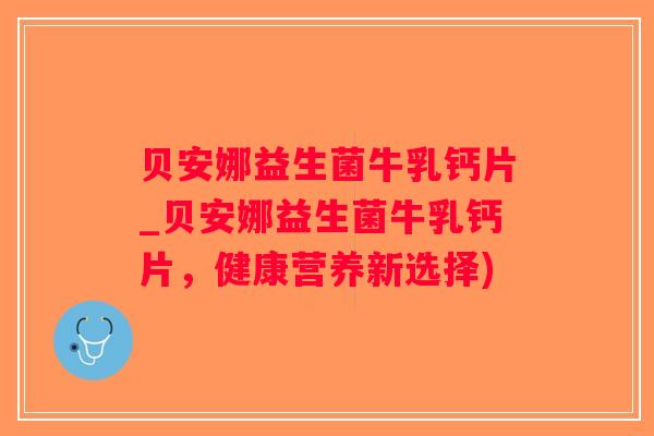 贝安娜益生菌牛乳钙片_贝安娜益生菌牛乳钙片，健康营养新选择)