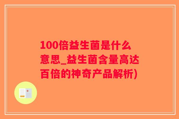 100倍益生菌是什么意思_益生菌含量高达百倍的神奇产品解析) 100倍益生菌是什么意思_益生菌含量高达百倍的神奇产品解析)