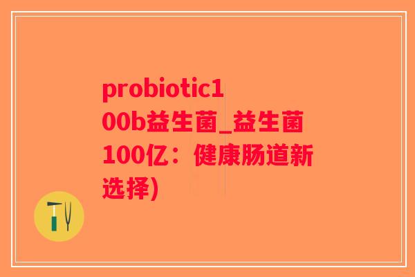 probiotic100b益生菌_益生菌100亿：健康肠道新选择)