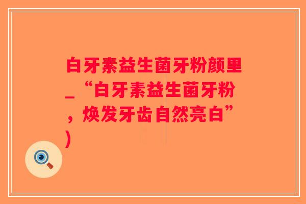 白牙素益生菌牙粉颜里_“白牙素益生菌牙粉，焕发牙齿自然亮白”)