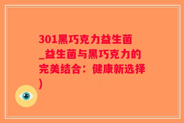 301黑巧克力益生菌_益生菌与黑巧克力的完美结合：健康新选择)