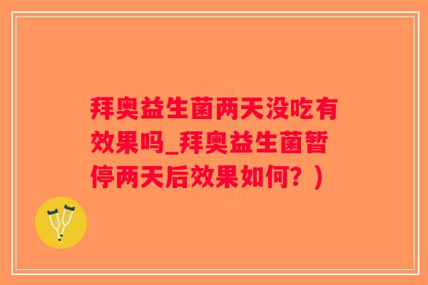 拜奥益生菌两天没吃有效果吗_拜奥益生菌暂停两天后效果如何？)