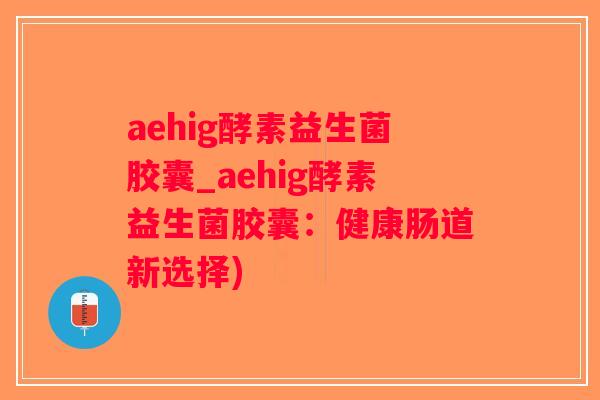 aehig酵素益生菌胶囊_aehig酵素益生菌胶囊：健康肠道新选择)