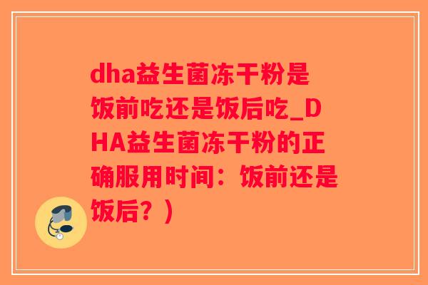 dha益生菌冻干粉是饭前吃还是饭后吃_DHA益生菌冻干粉的正确服用时间：饭前还是饭后？)