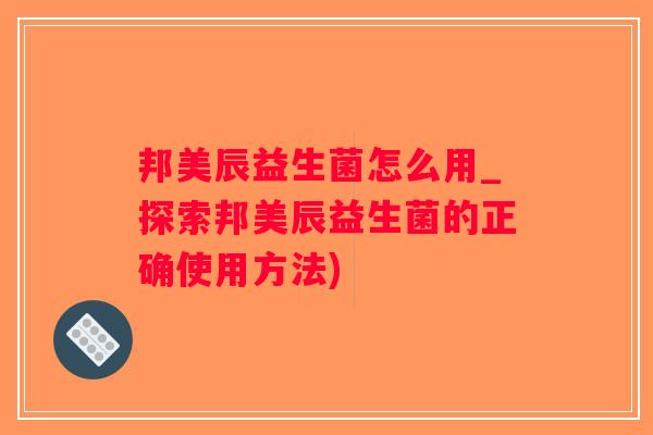 邦美辰益生菌怎么用_探索邦美辰益生菌的正确使用方法)