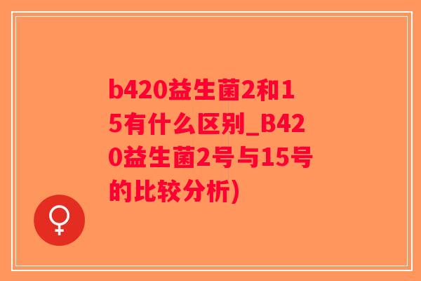 b420益生菌2和15有什么区别_B420益生菌2号与15号的比较分析)