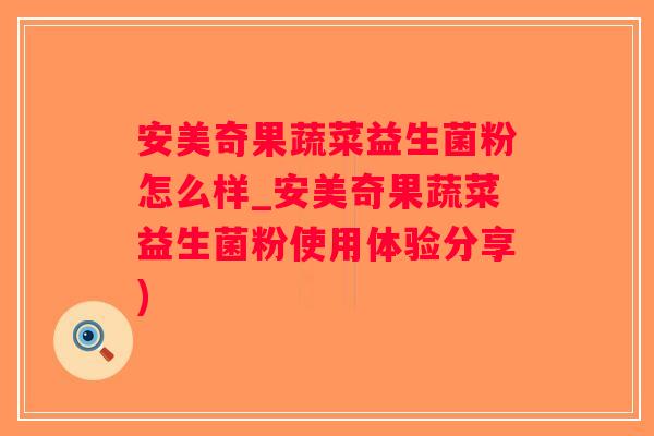 安美奇果蔬菜益生菌粉怎么样_安美奇果蔬菜益生菌粉使用体验分享)
