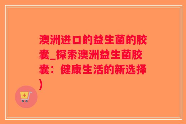 澳洲进口的益生菌的胶囊_探索澳洲益生菌胶囊:健康生活的新选择) 澳洲进口的益生菌的胶囊_探索澳洲益生菌胶囊:健康生活的新选择)