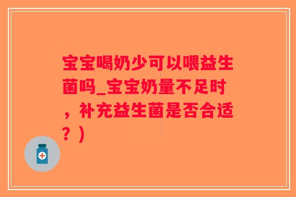 宝宝喝奶少可以喂益生菌吗_宝宝奶量不足时，补充益生菌是否合适？)