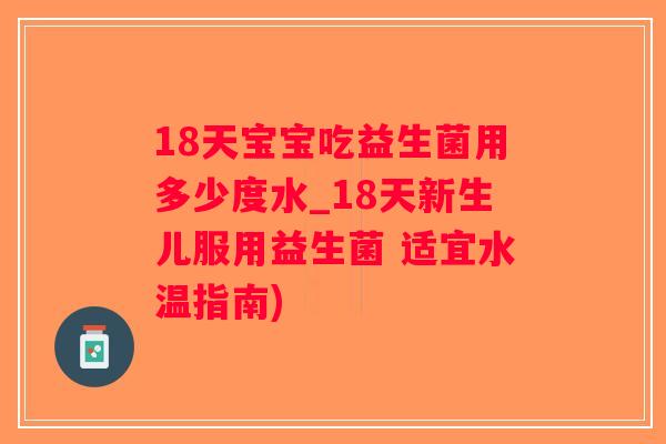 18天宝宝吃益生菌用多少度水_18天新生儿服用益生菌 适宜水温指南) 18天宝宝吃益生菌用多少度水_18天新生儿服用益生菌 适宜水温指南)