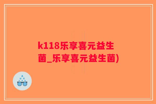 k118乐享喜元益生菌_乐享喜元益生菌)