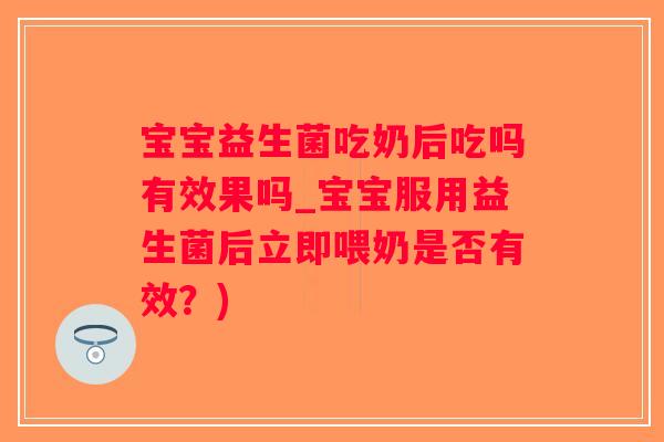 宝宝益生菌吃奶后吃吗有效果吗_宝宝服用益生菌后立即喂奶是否有效？)