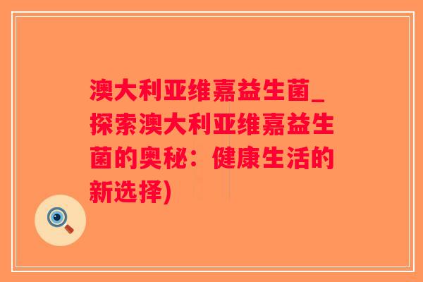澳大利亚维嘉益生菌_探索澳大利亚维嘉益生菌的奥秘：健康生活的新选择)