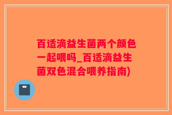 百适滴益生菌两个颜色一起喂吗_百适滴益生菌双色混合喂养指南)