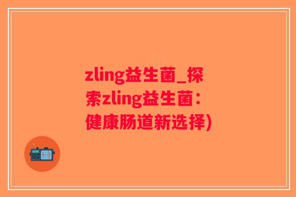 zling益生菌_探索zling益生菌：健康肠道新选择)