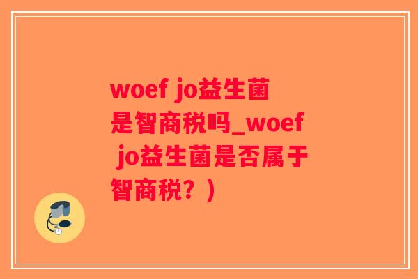woef jo益生菌是智商税吗_woef jo益生菌是否属于智商税？)
