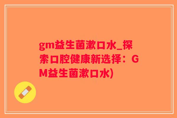 gm益生菌漱口水_探索口腔健康新选择:GM益生菌漱口水) gm益生菌漱口水_探索口腔健康新选择:GM益生菌漱口水)