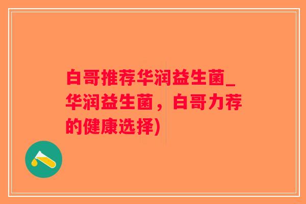 白哥推荐华润益生菌_华润益生菌，白哥力荐的健康选择)