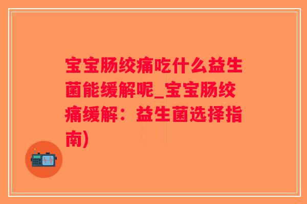 宝宝肠绞痛吃什么益生菌能缓解呢_宝宝肠绞痛缓解：益生菌选择指南)