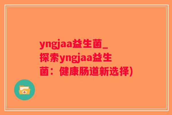 yngjaa益生菌_探索yngjaa益生菌：健康肠道新选择)