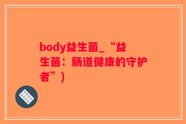 body益生菌_“益生菌：肠道健康的守护者”)
