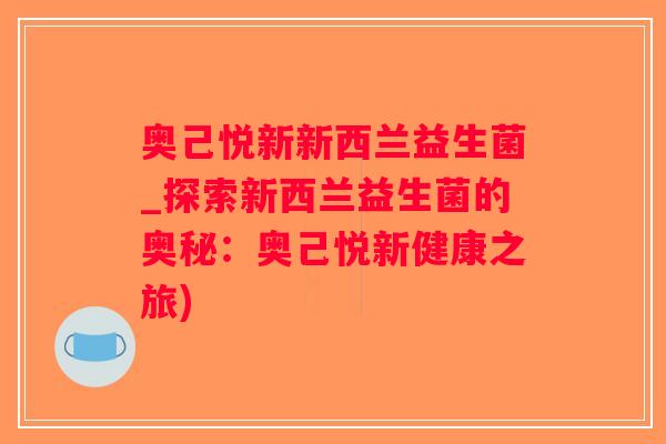 奥己悦新新西兰益生菌_探索新西兰益生菌的奥秘:奥己悦新健康之旅) 奥己悦新新西兰益生菌_探索新西兰益生菌的奥秘:奥己悦新健康之旅)